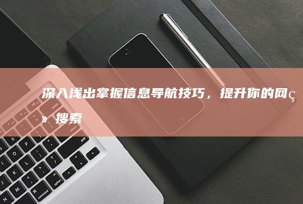 深入浅出：掌握信息导航技巧，提升你的网络搜索效率 (深入浅出掌握串口通信PDF)