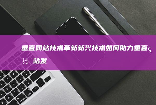 垂直网站技术革新：新兴技术如何助力垂直网站发展 (垂直网站技术主要包括)